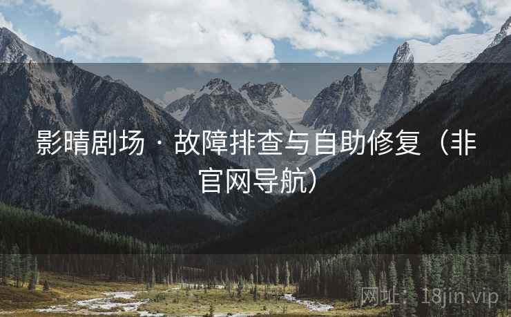 影晴剧场 · 故障排查与自助修复(非官网导航) 影晴剧场 · 故障排查与自助修复(非官网导航)
