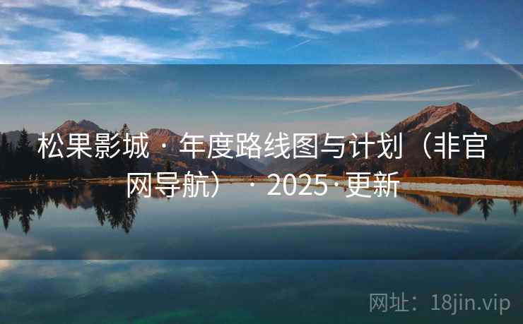 松果影城 · 年度路线图与计划(非官网导航) · 2025·更新 松果影城 · 年度路线图与计划(非官网导航) · 2025·更新