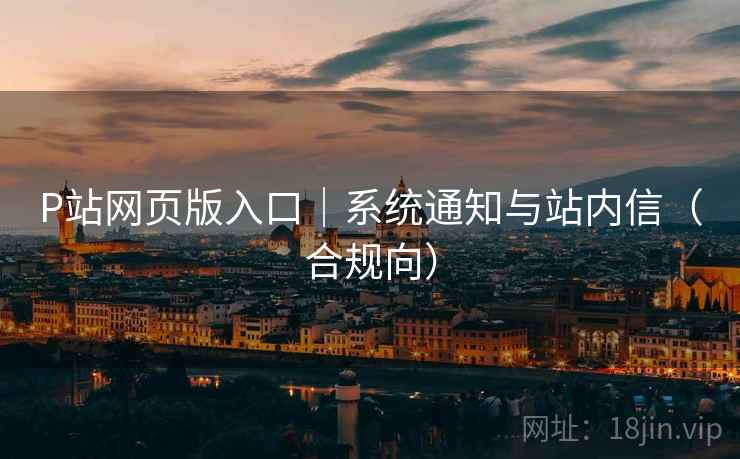 P站网页版入口|系统通知与站内信(合规向) P站网页版入口|系统通知与站内信(合规向)