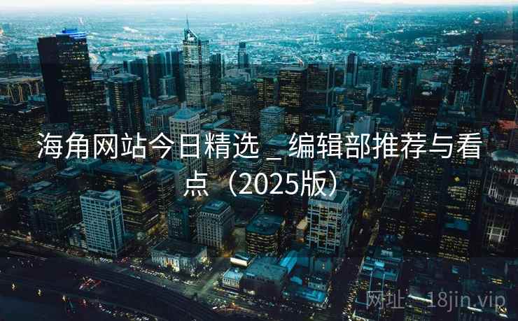 海角网站今日精选 _ 编辑部推荐与看点(2025版) 海角网站今日精选 _ 编辑部推荐与看点(2025版)