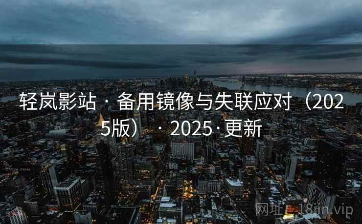 轻岚影站 · 备用镜像与失联应对（2025版） · 2025·更新