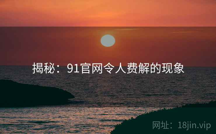 揭秘:91官网令人费解的现象 揭秘:91官网令人费解的现象