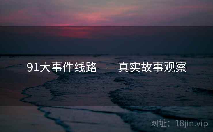 91大事件线路——真实故事观察 91大事件线路——真实故事观察