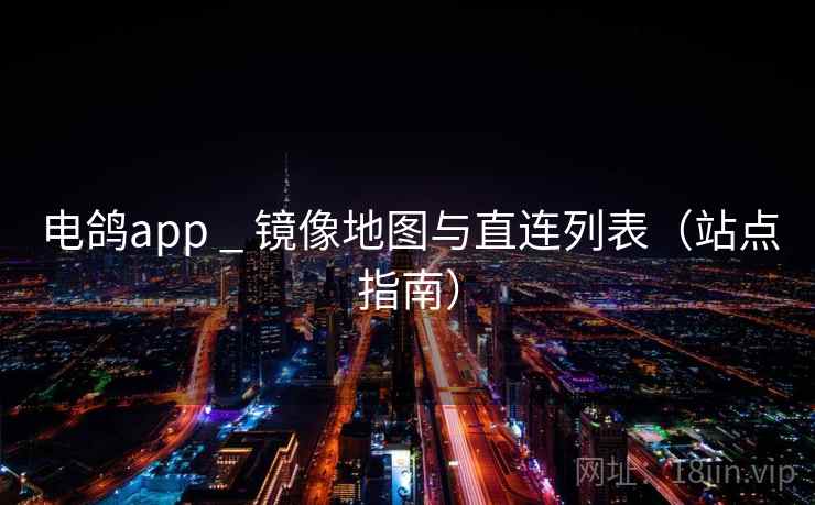 电鸽app _ 镜像地图与直连列表(站点指南) 电鸽app _ 镜像地图与直连列表(站点指南)