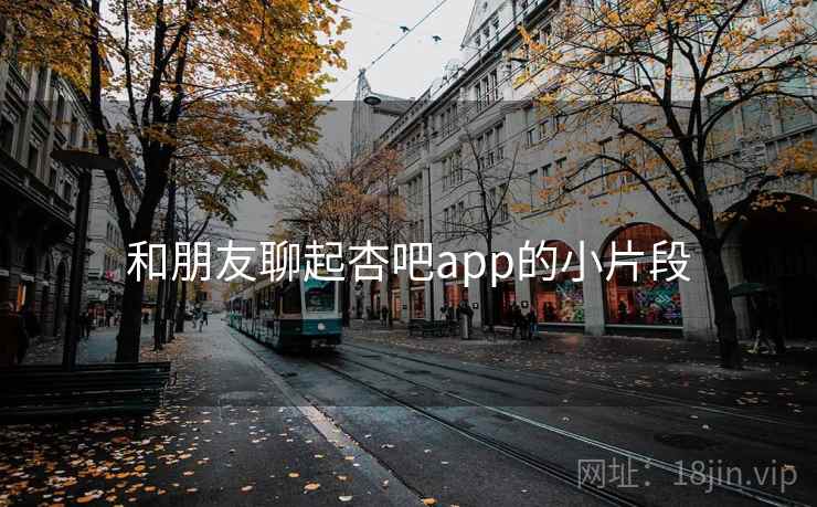 和朋友聊起杏吧app的小片段